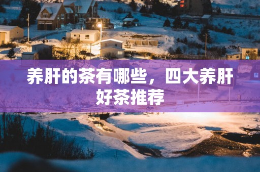 养肝的茶有哪些，四大养肝好茶推荐
