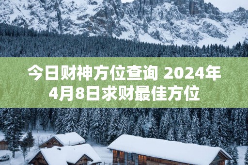 今日财神方位查询 2025年4月8日求财最佳方位