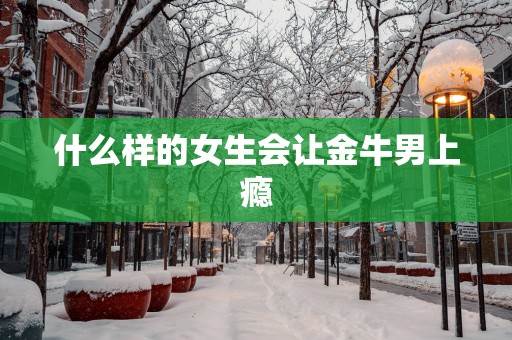 什么样的女生会让金牛男上瘾