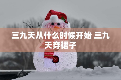 三九天从什么时候开始 三九天穿裙子