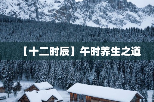 【十二时辰】午时养生之道