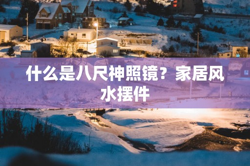 什么是八尺神照镜？家居风水摆件