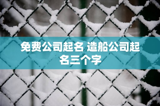 免费公司起名 造船公司起名三个字