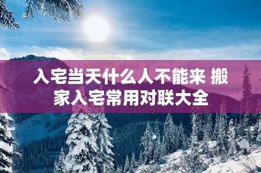 入宅当天什么人不能来 搬家入宅常用对联大全