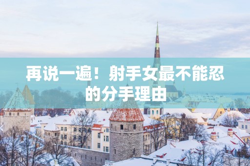 再说一遍！射手女最不能忍的分手理由