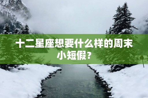 十二星座想要什么样的周末小短假？