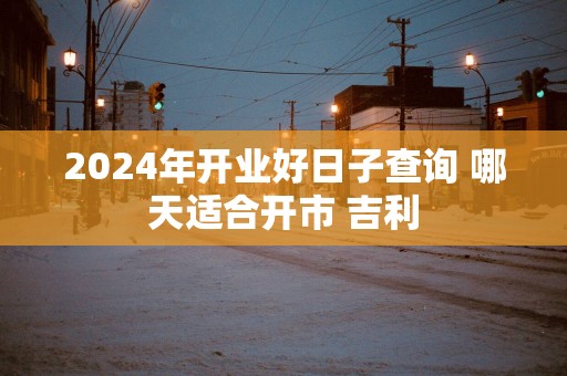 2025年开业好日子查询 哪天适合开市 吉利