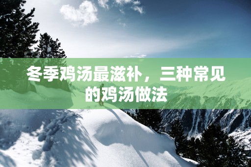 冬季鸡汤最滋补，三种常见的鸡汤做法