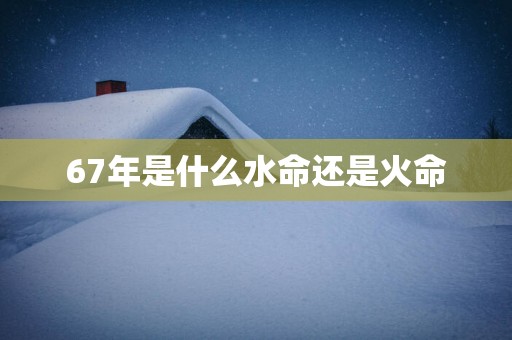 67年是什么水命还是火命
