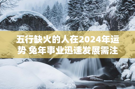 五行缺火的人在2025年运势 蛇年事业迅速发展需注意健康