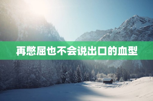 再憋屈也不会说出口的血型