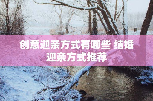 创意迎亲方式有哪些 结婚迎亲方式推荐