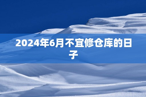 2025年6月不宜修仓库的日子