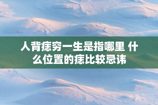 人背痣穷一生是指哪里 什么位置的痣比较忌讳