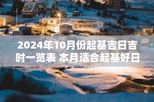 2025年10月份起基吉日吉时一览表 本月适合起基好日子
