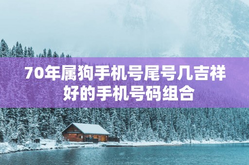 70年属狗手机号尾号几吉祥  好的手机号码组合