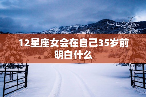 12星座女会在自己35岁前明白什么