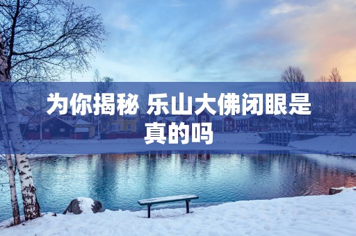 为你揭秘 乐山大佛闭眼是真的吗