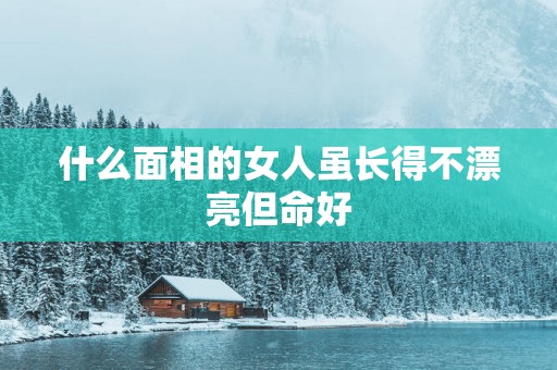 什么面相的女人虽长得不漂亮但命好
