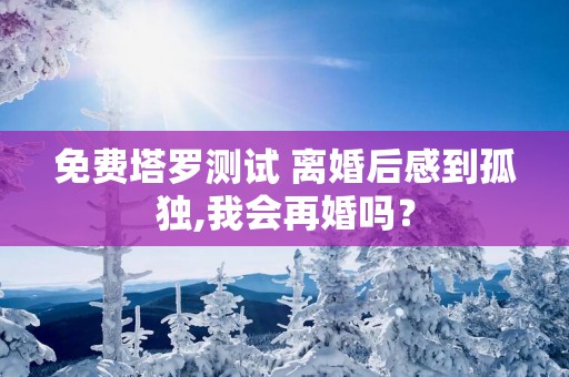 免费塔罗测试 离婚后感到孤独,我会再婚吗？
