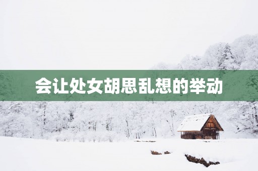 会让处女胡思乱想的举动