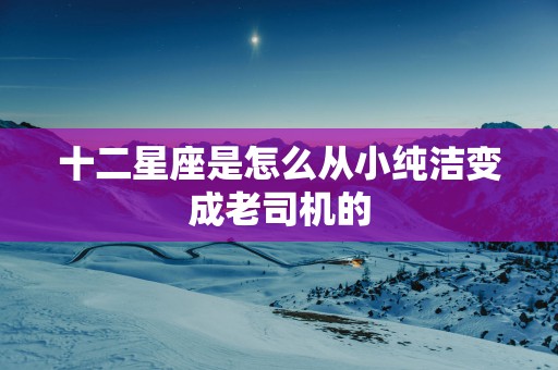 十二星座是怎么从小纯洁变成老司机的