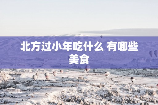 北方过小年吃什么 有哪些美食