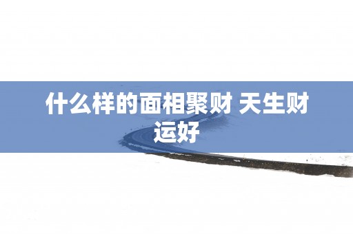 什么样的面相聚财 天生财运好