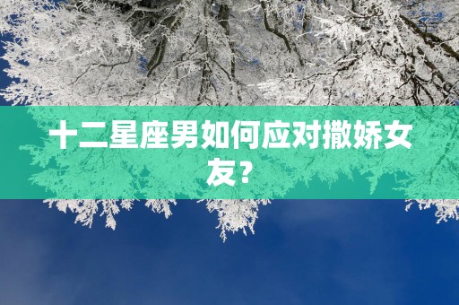 十二星座男如何应对撒娇女友？