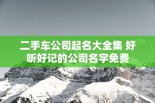 二手车公司起名大全集 好听好记的公司名字免费