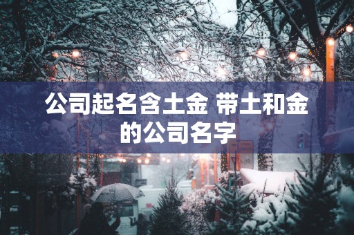 公司起名含土金 带土和金的公司名字