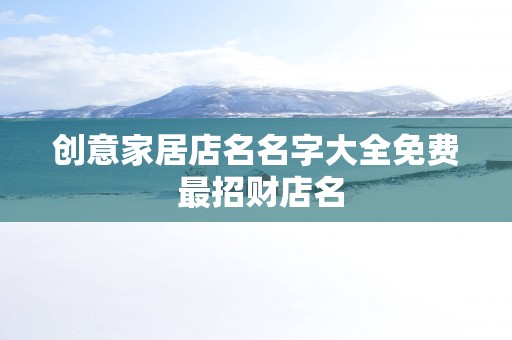 创意家居店名名字大全免费 最招财店名