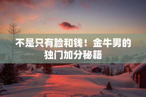 不是只有脸和钱！金牛男的独门加分秘籍