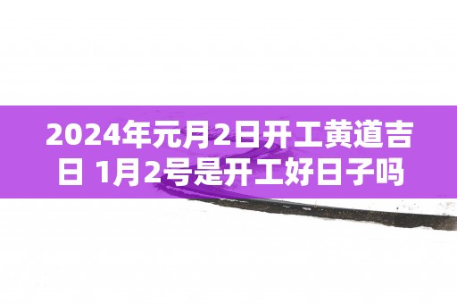 2025年元月2日开工黄道吉日 1月2号是开工好日子吗