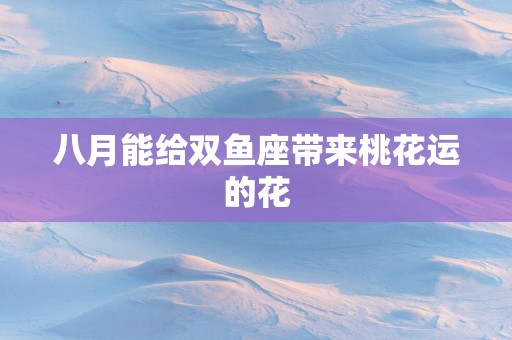 八月能给双鱼座带来桃花运的花
