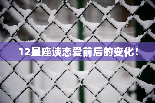12星座谈恋爱前后的变化！