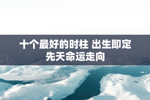 十个最好的时柱 出生即定先天命运走向