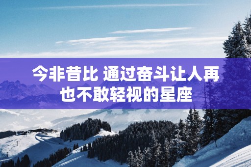 今非昔比 通过奋斗让人再也不敢轻视的星座