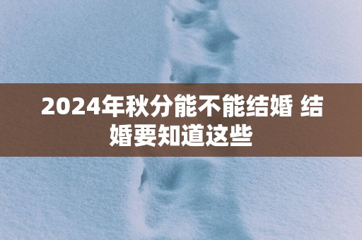 2025年秋分能不能结婚 结婚要知道这些