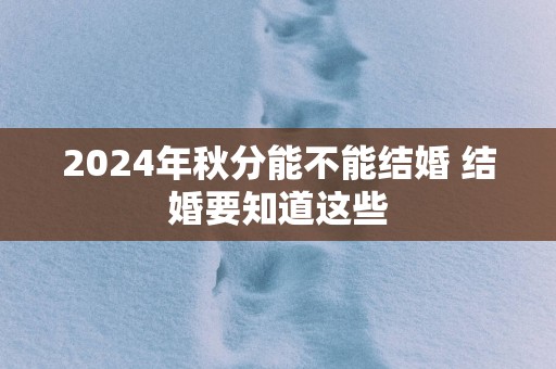 2024年秋分能不能结婚 结婚要知道这些