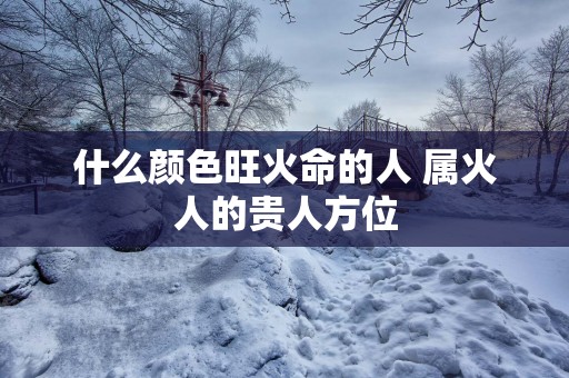 什么颜色旺火命的人 属火人的贵人方位