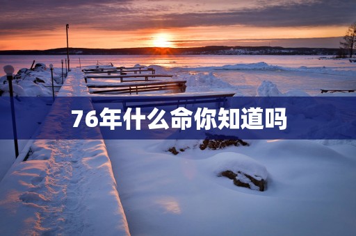 76年什么命你知道吗