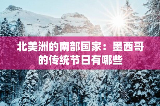 北美洲的南部国家：墨西哥的传统节日有哪些