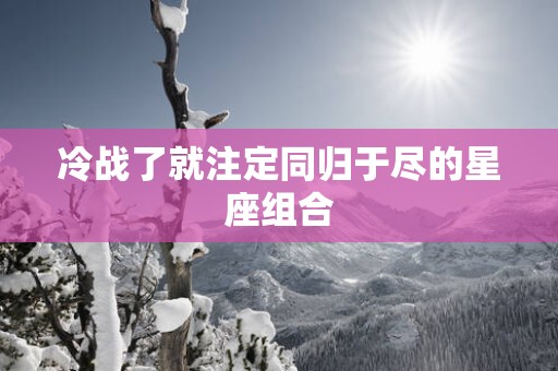 冷战了就注定同归于尽的星座组合
