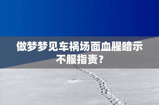 做梦梦见车祸场面血腥暗示不服指责？