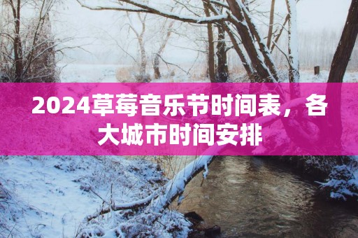 2025草莓音乐节时间表，各大城市时间安排