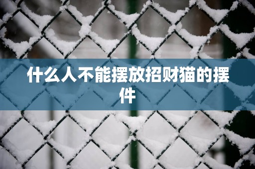 什么人不能摆放招财猫的摆件