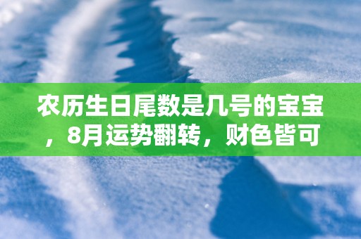农历生日尾数是几号的宝宝，8月运势翻转，财色皆可得！
