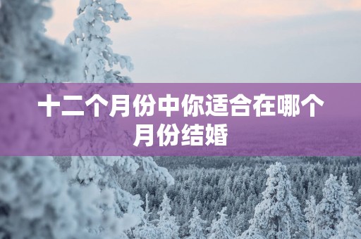 十二个月份中你适合在哪个月份结婚