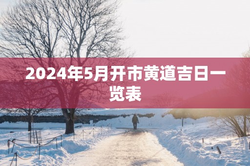 2025年5月开市黄道吉日一览表